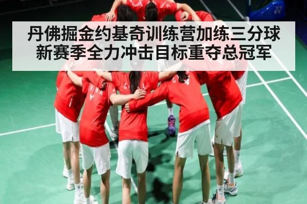 丹佛掘金约基奇训练营加练三分球 新赛季全力冲击目标重夺总冠军